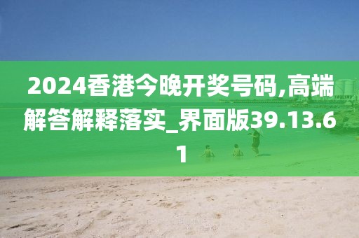 2024香港今晚开奖号码,高端解答解释落实_界面版39.13.61