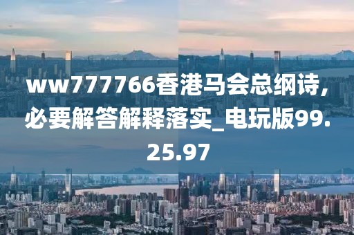 ww777766香港马会总纲诗,必要解答解释落实_电玩版99.25.97