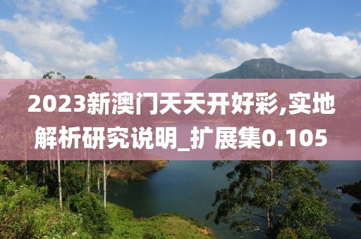 2023新澳门天天开好彩,实地解析研究说明_扩展集0.105