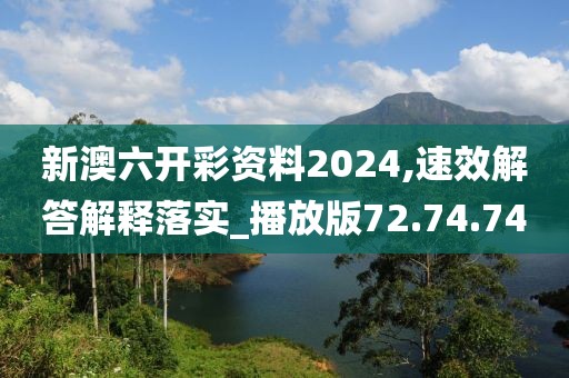 新澳六开彩资料2024,速效解答解释落实_播放版72.74.74