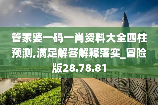 管家婆一码一肖资料大全四柱预测,满足解答解释落实_冒险版28.78.81