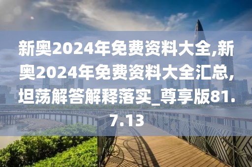 新奥2024年免费资料大全,新奥2024年免费资料大全汇总,坦荡解答解释落实_尊享版81.7.13