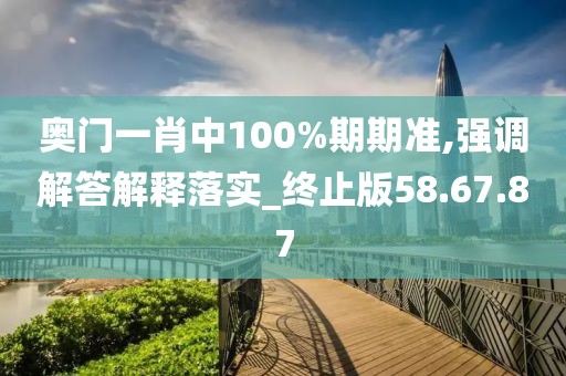 奥门一肖中100%期期准,强调解答解释落实_终止版58.67.87