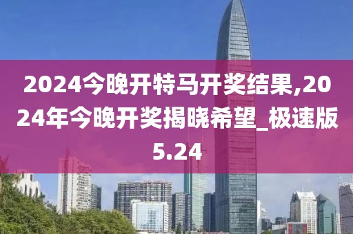 2024今晚开特马开奖结果,2024年今晚开奖揭晓希望_极速版5.24