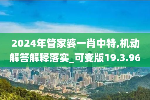 2024年管家婆一肖中特,机动解答解释落实_可变版19.3.96