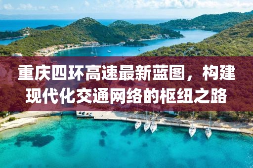 重庆四环高速最新蓝图，构建现代化交通网络的枢纽之路