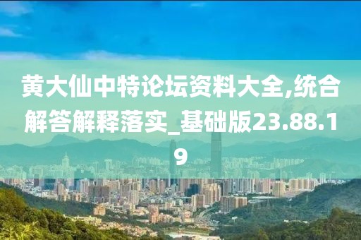 黄大仙中特论坛资料大全,统合解答解释落实_基础版23.88.19