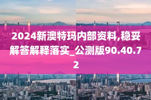 2024新澳特玛内部资料,稳妥解答解释落实_公测版90.40.72