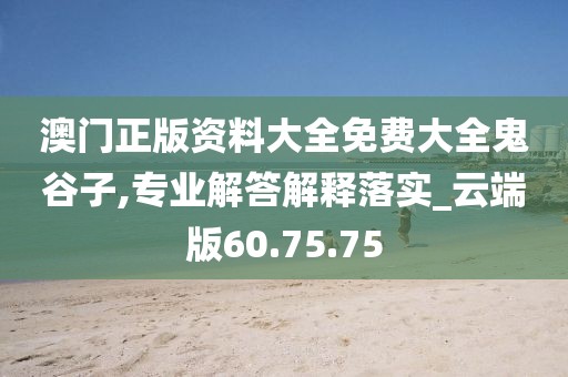 澳门正版资料大全免费大全鬼谷子,专业解答解释落实_云端版60.75.75