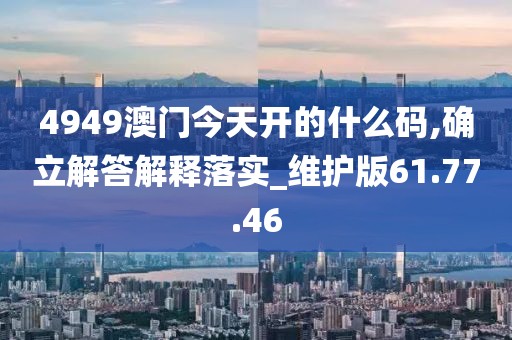 4949澳门今天开的什么码,确立解答解释落实_维护版61.77.46