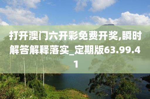 打开澳门六开彩免费开奖,瞬时解答解释落实_定期版63.99.41