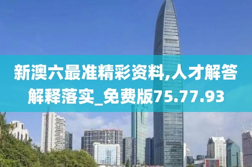 新澳六最准精彩资料,人才解答解释落实_免费版75.77.93