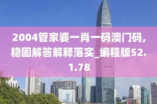 2004管家婆一肖一码澳门码,稳固解答解释落实_编程版52.1.78