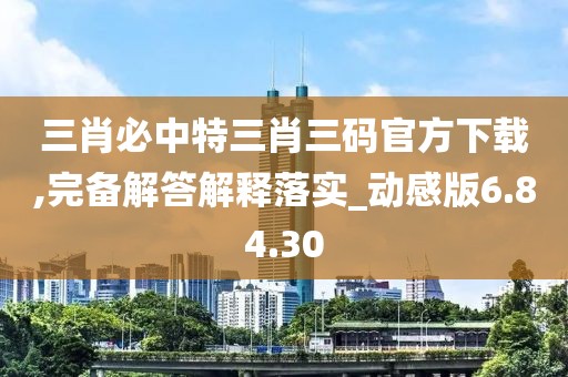 三肖必中特三肖三码官方下载,完备解答解释落实_动感版6.84.30