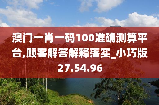 澳门一肖一码100准确测算平台,顾客解答解释落实_小巧版27.54.96