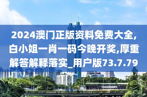 2024澳门正版资料免费大全,白小姐一肖一码今晚开奖,厚重解答解释落实_用户版73.7.79