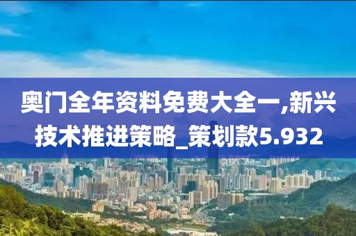 奥门全年资料免费大全一,新兴技术推进策略_策划款5.932