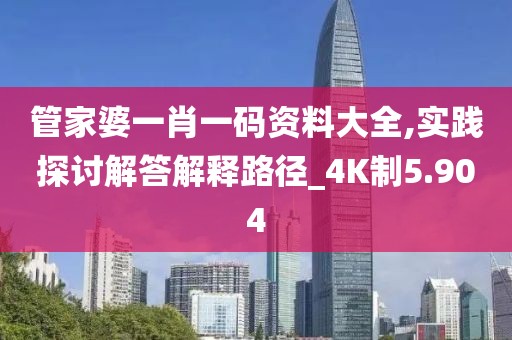 管家婆一肖一码资料大全,实践探讨解答解释路径_4K制5.904