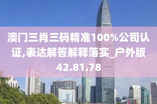 澳门三肖三码精准100%公司认证,表达解答解释落实_户外版42.81.78