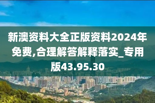 新澳资料大全正版资料2024年免费,合理解答解释落实_专用版43.95.30