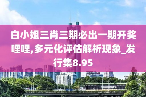 白小姐三肖三期必出一期开奖哩哩,多元化评估解析现象_发行集8.95