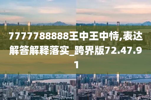 7777788888王中王中恃,表达解答解释落实_跨界版72.47.91