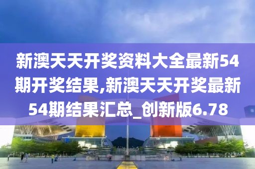 新澳天天开奖资料大全最新54期开奖结果,新澳天天开奖最新54期结果汇总_创新版6.78