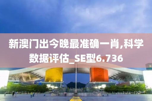 新澳门出今晚最准确一肖,科学数据评估_SE型6.736