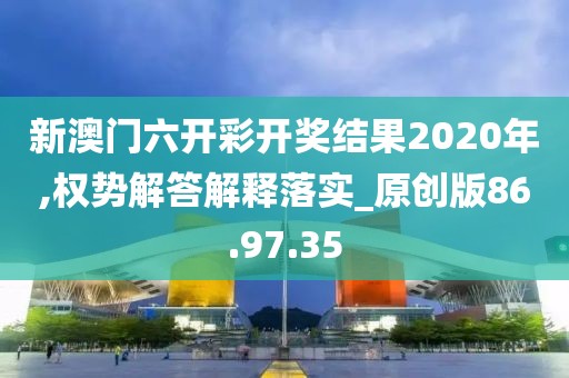 新澳门六开彩开奖结果2020年,权势解答解释落实_原创版86.97.35