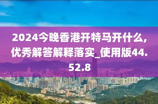 2024今晚香港开特马开什么,优秀解答解释落实_使用版44.52.8