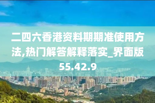 二四六香港资料期期准使用方法,热门解答解释落实_界面版55.42.9