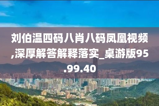 刘伯温四码八肖八码凤凰视频,深厚解答解释落实_桌游版95.99.40