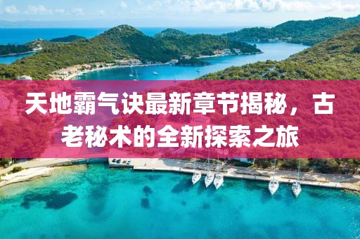 天地霸气诀最新章节揭秘，古老秘术的全新探索之旅