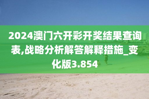 2024澳门六开彩开奖结果查询表,战略分析解答解释措施_变化版3.854