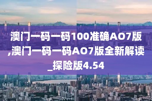 澳门一码一码100准确AO7版,澳门一码一码AO7版全新解读_探险版4.54