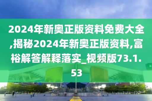 2024年新奥正版资料免费大全,揭秘2024年新奥正版资料,富裕解答解释落实_视频版73.1.53