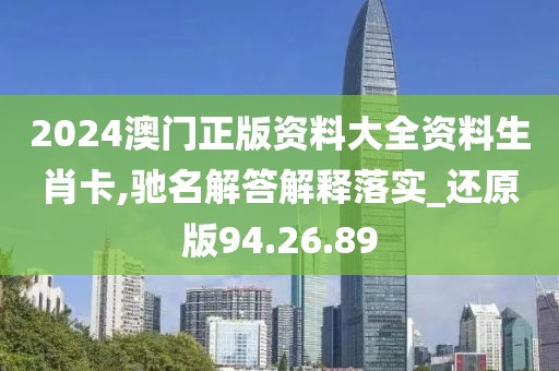 2024澳门正版资料大全资料生肖卡,驰名解答解释落实_还原版94.26.89