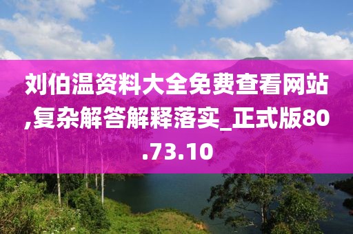 刘伯温资料大全免费查看网站,复杂解答解释落实_正式版80.73.10