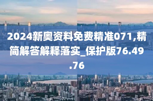 2024新奥资料免费精准071,精简解答解释落实_保护版76.49.76