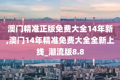 澳门精准正版免费大全14年新,澳门14年精准免费大全全新上线_潮流版8.8