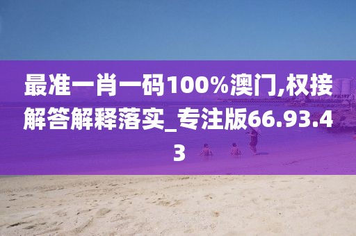 最准一肖一码100%澳门,权接解答解释落实_专注版66.93.43