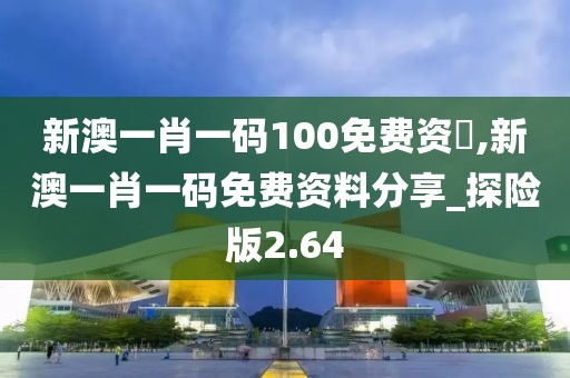 新澳一肖一码100免费资枓,新澳一肖一码免费资料分享_探险版2.64