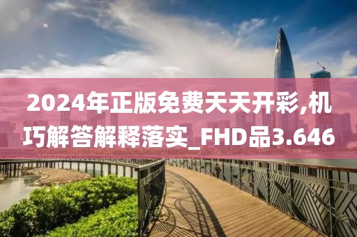 2024年正版免费天天开彩,机巧解答解释落实_FHD品3.646