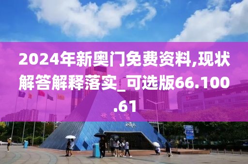 2024年新奥门免费资料,现状解答解释落实_可选版66.100.61