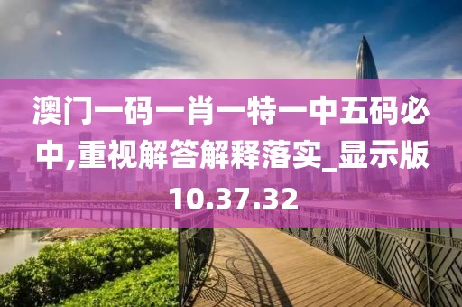 澳门一码一肖一特一中五码必中,重视解答解释落实_显示版10.37.32