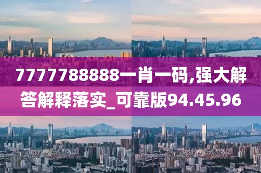 7777788888一肖一码,强大解答解释落实_可靠版94.45.96