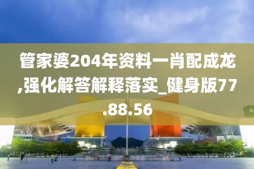 管家婆204年资料一肖配成龙,强化解答解释落实_健身版77.88.56