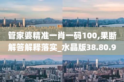 管家婆精准一肖一码100,果断解答解释落实_水晶版38.80.9