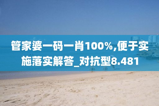 管家婆一码一肖100%,便于实施落实解答_对抗型8.481