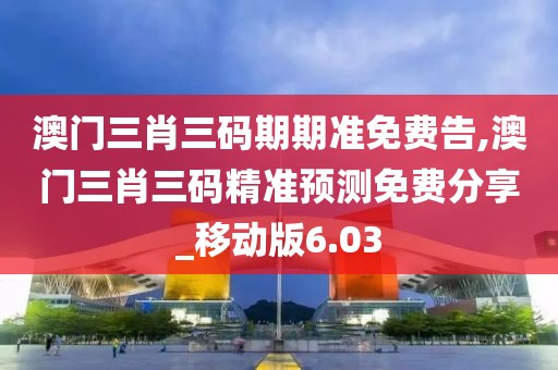 澳门三肖三码期期准免费告,澳门三肖三码精准预测免费分享_移动版6.03